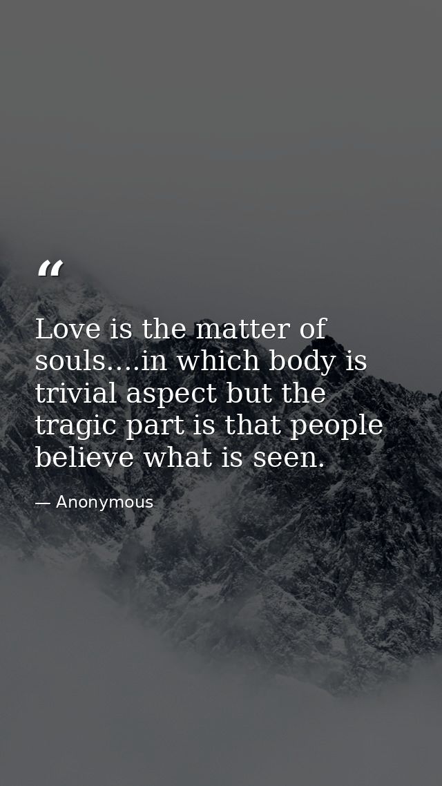 Love is the matter of souls....in which body is trivial aspect but the tragic part is that people believe what is seen. — Anonymous