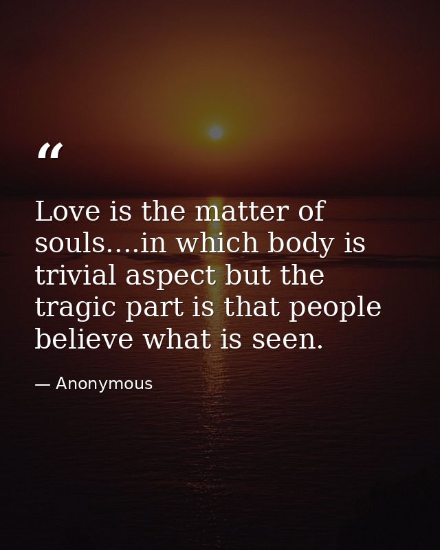 Love is the matter of souls....in which body is trivial aspect but the tragic part is that people believe what is seen. — Anonymous