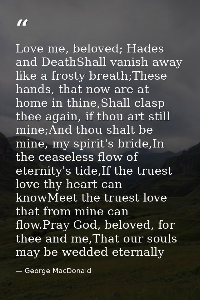 Love me, beloved; Hades and DeathShall vanish away like a frosty breath;These hands, that now are at home in thine,Shall — George MacDonald