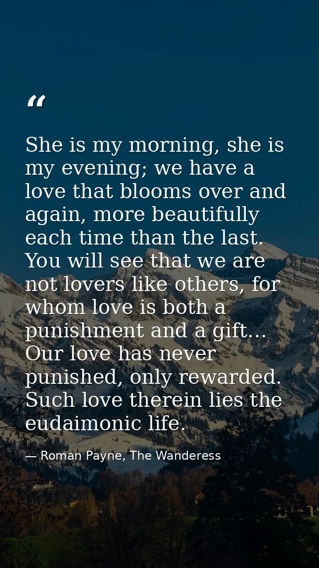 She is my morning, she is my evening; we have a love that blooms over and again, more beautifully each time than the las — Roman Payne, The Wanderess