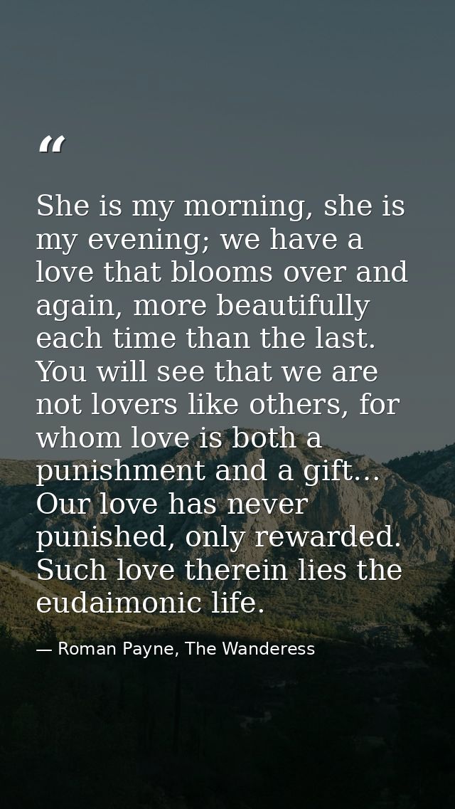 She is my morning, she is my evening; we have a love that blooms over and again, more beautifully each time than the las — Roman Payne, The Wanderess