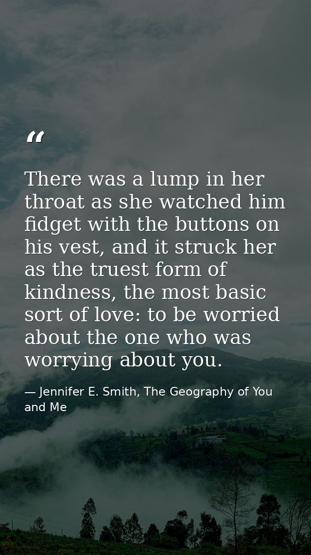 There was a lump in her throat as she watched him fidget with the buttons on his vest, and it struck her as the truest f — Jennifer E. Smith, The Geography of You and Me