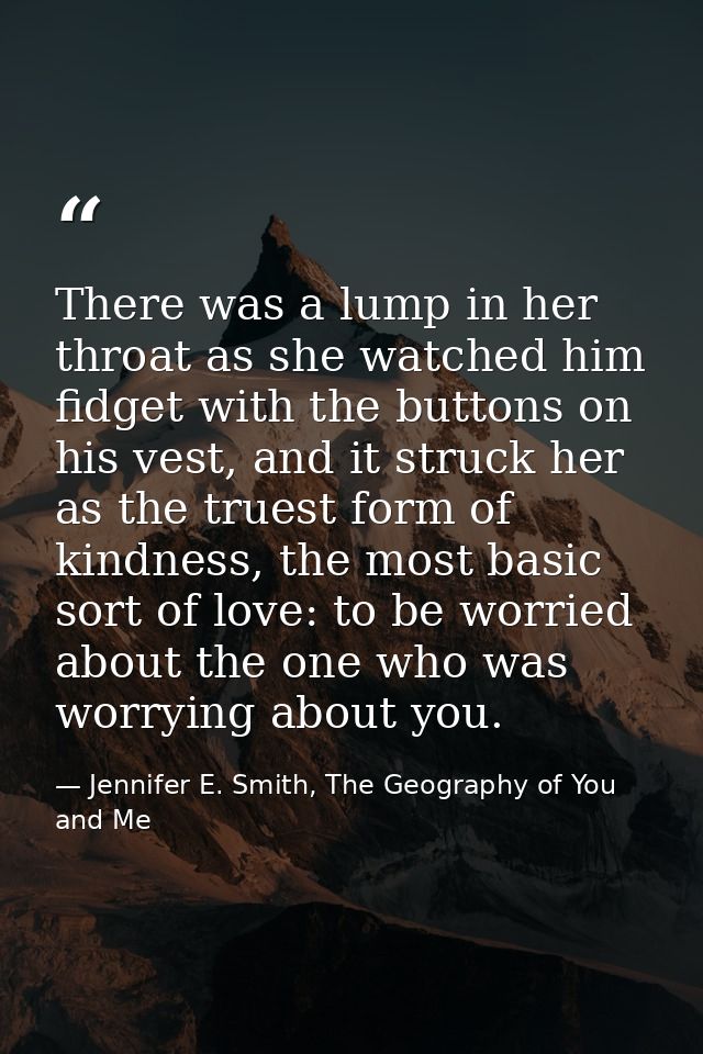 There was a lump in her throat as she watched him fidget with the buttons on his vest, and it struck her as the truest f — Jennifer E. Smith, The Geography of You and Me