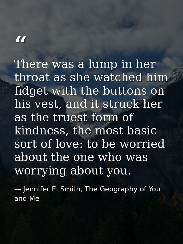 There was a lump in her throat as she watched him fidget with the buttons on his vest, and it struck her as the truest f — Jennifer E. Smith, The Geography of You and Me