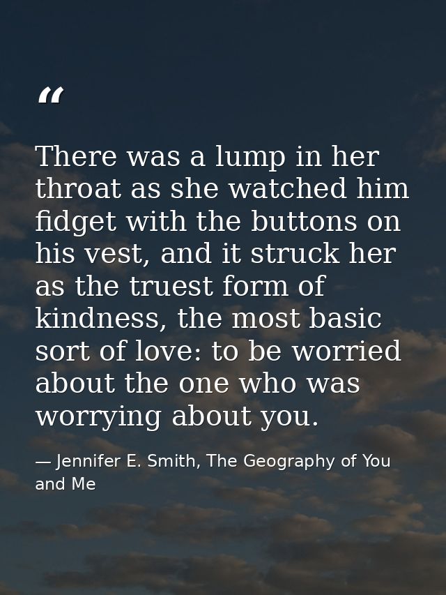 There was a lump in her throat as she watched him fidget with the buttons on his vest, and it struck her as the truest f — Jennifer E. Smith, The Geography of You and Me