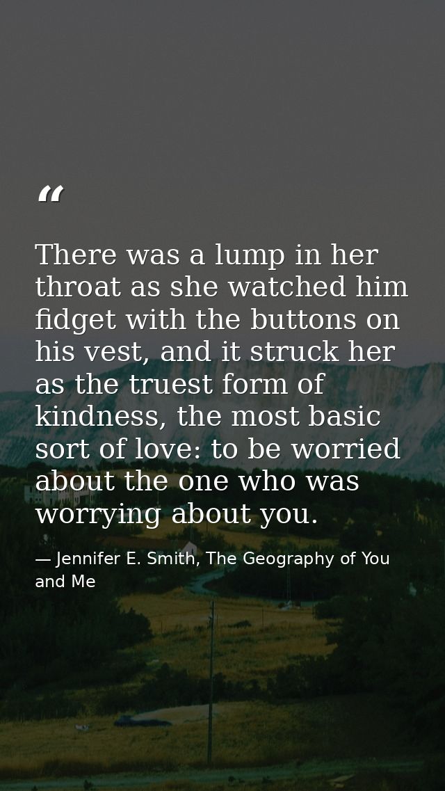 There was a lump in her throat as she watched him fidget with the buttons on his vest, and it struck her as the truest f — Jennifer E. Smith, The Geography of You and Me