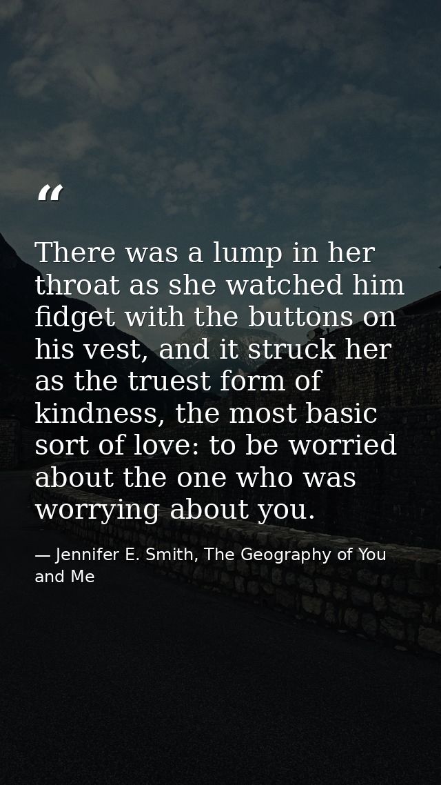 There was a lump in her throat as she watched him fidget with the buttons on his vest, and it struck her as the truest f — Jennifer E. Smith, The Geography of You and Me