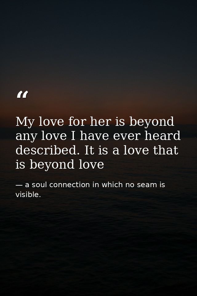 My love for her is beyond any love I have ever heard described. It is a love that is beyond love — a soul connection in which no seam is visible.