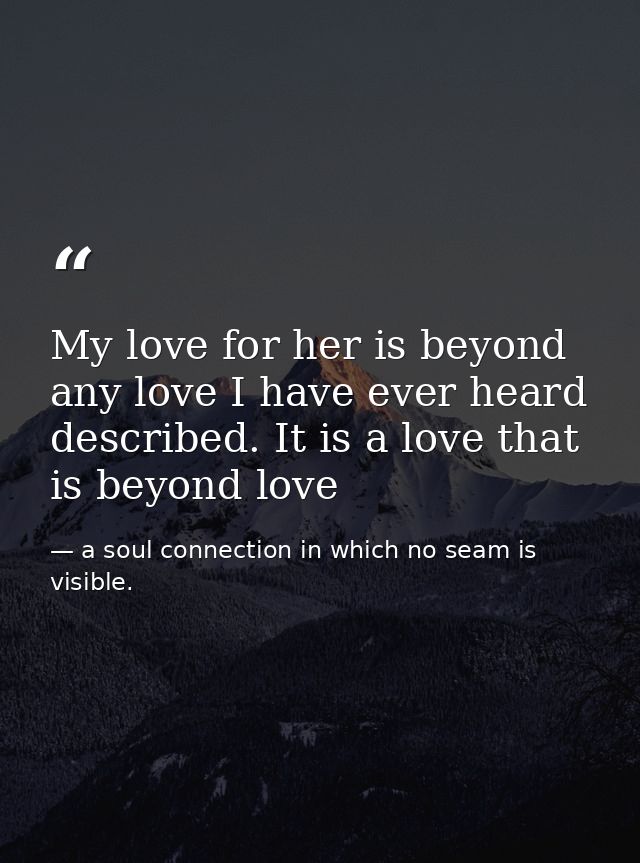 My love for her is beyond any love I have ever heard described. It is a love that is beyond love — a soul connection in which no seam is visible.