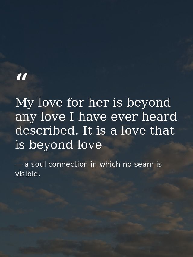 My love for her is beyond any love I have ever heard described. It is a love that is beyond love — a soul connection in which no seam is visible.