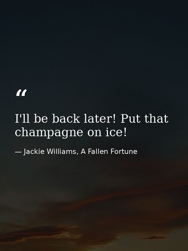 I'll be back later! Put that champagne on ice! — Jackie Williams, A Fallen Fortune