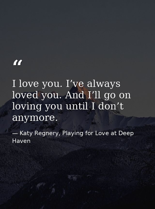 I love you. I’ve always loved you. And I’ll go on loving you until I don’t anymore. — Katy Regnery, Playing for Love at Deep Haven