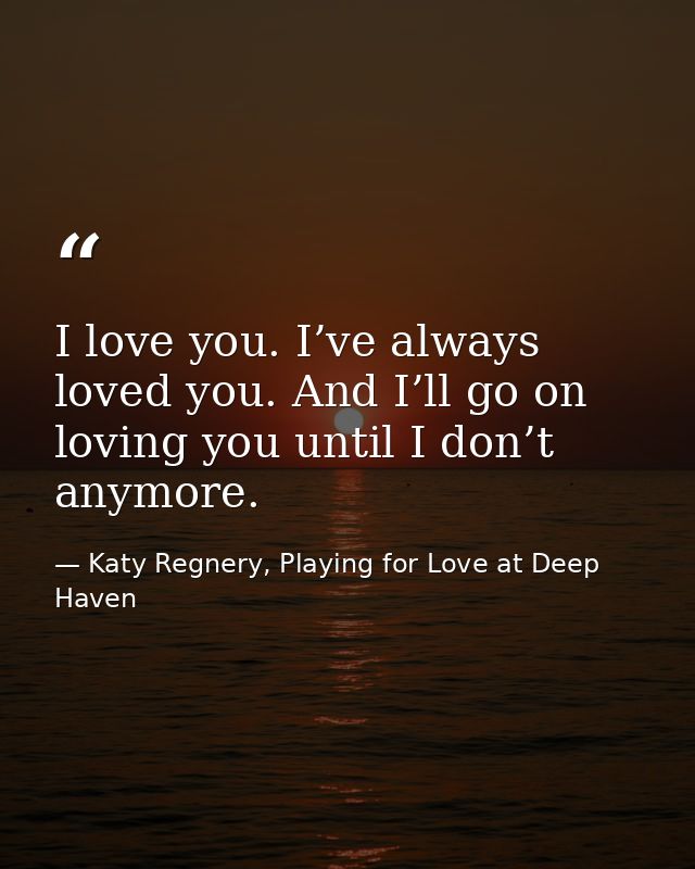 I love you. I’ve always loved you. And I’ll go on loving you until I don’t anymore. — Katy Regnery, Playing for Love at Deep Haven