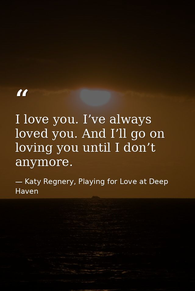 I love you. I’ve always loved you. And I’ll go on loving you until I don’t anymore. — Katy Regnery, Playing for Love at Deep Haven