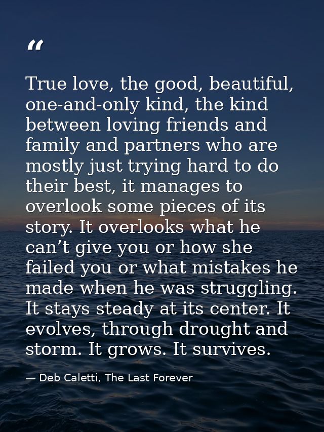 True love, the good, beautiful, one-and-only kind, the kind between loving friends and family and partners who are mostl — Deb Caletti, The Last Forever