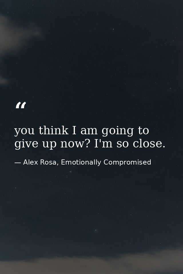 you think I am going to give up now? I'm so close. — Alex Rosa, Emotionally Compromised