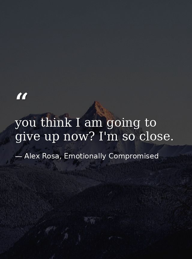 you think I am going to give up now? I'm so close. — Alex Rosa, Emotionally Compromised