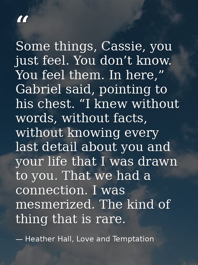 Some things, Cassie, you just feel. You don’t know. You feel them. In here,” Gabriel said, pointing to his chest. “I kne — Heather Hall, Love and Temptation