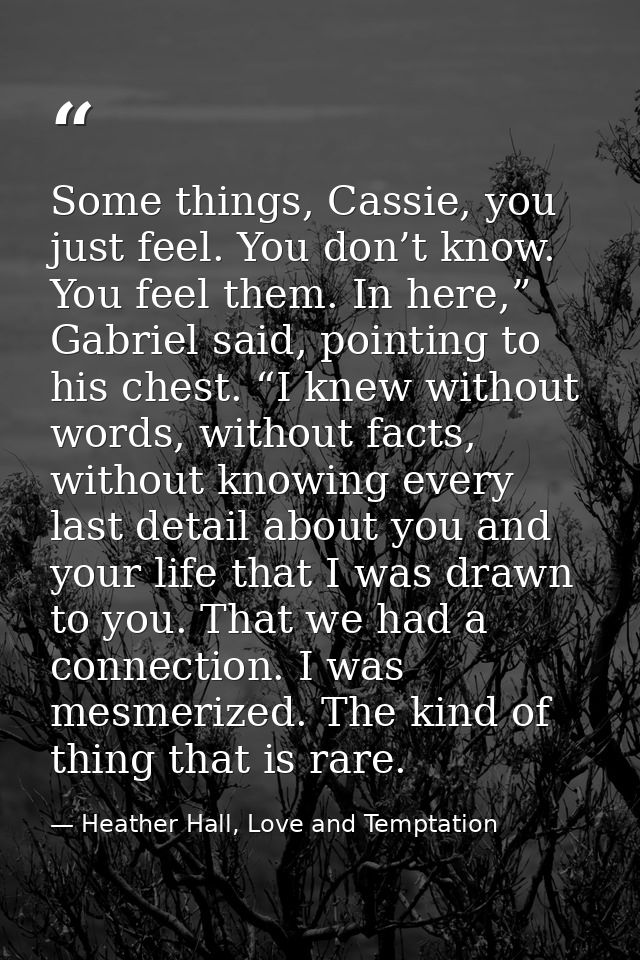 Some things, Cassie, you just feel. You don’t know. You feel them. In here,” Gabriel said, pointing to his chest. “I kne — Heather Hall, Love and Temptation