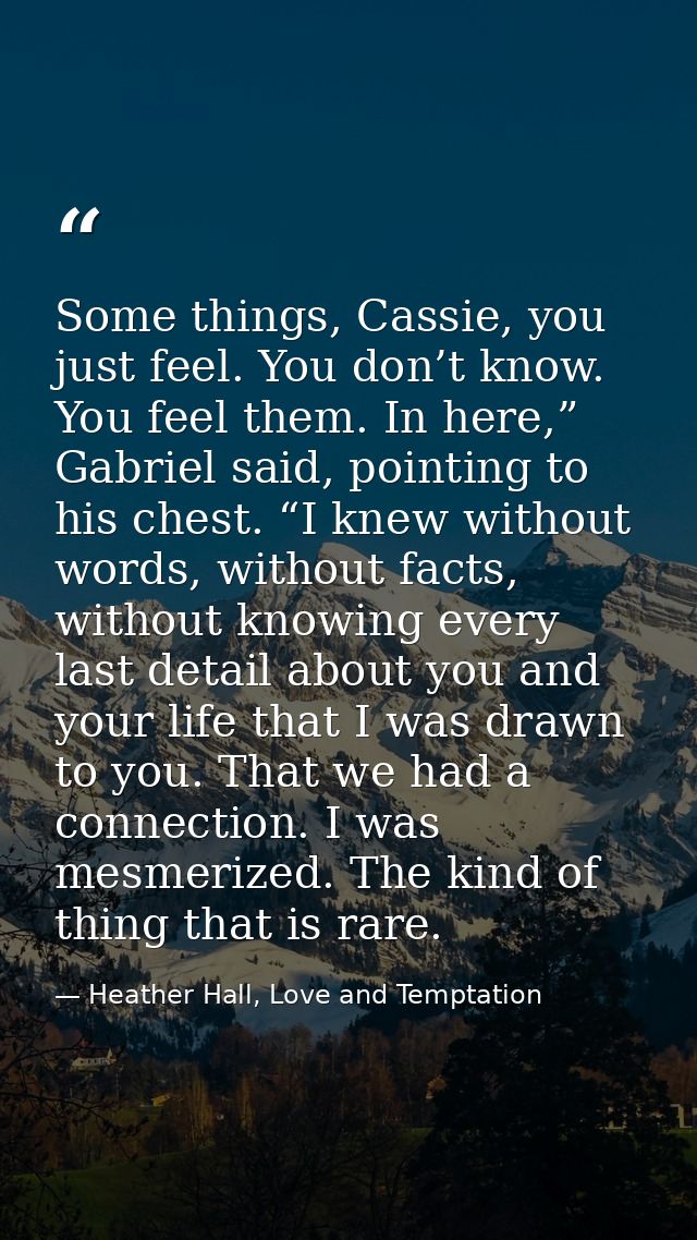 Some things, Cassie, you just feel. You don’t know. You feel them. In here,” Gabriel said, pointing to his chest. “I kne — Heather Hall, Love and Temptation