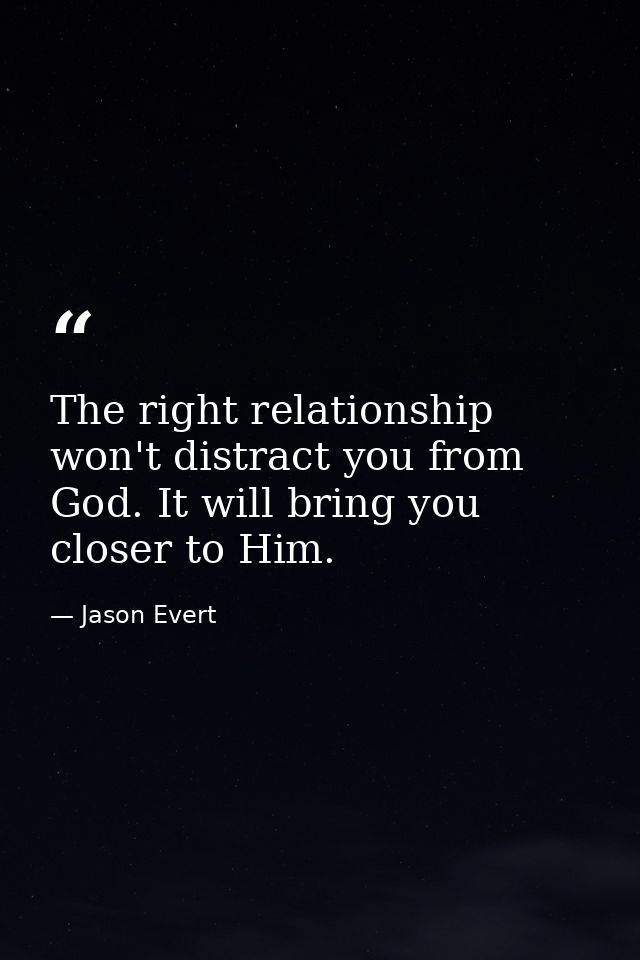 The right relationship won't distract you from God. It will bring you closer to Him. — Jason Evert