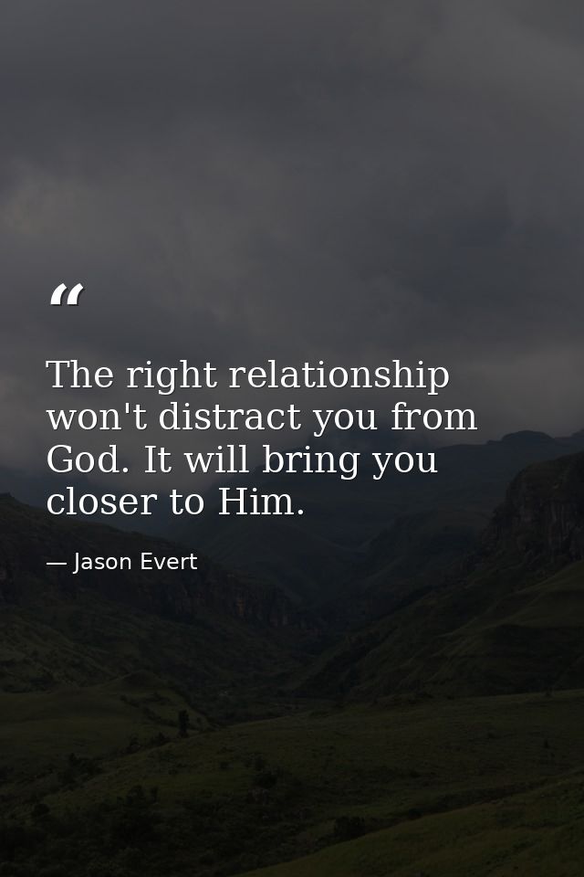 The right relationship won't distract you from God. It will bring you closer to Him. — Jason Evert