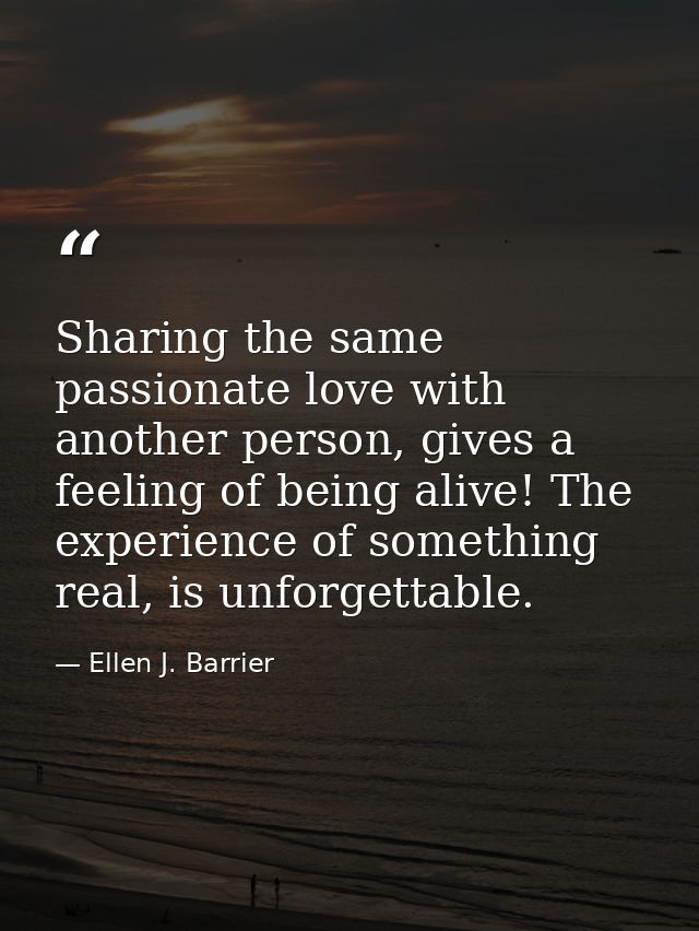 Sharing the same passionate love with another person, gives a feeling of being alive! The experience of something real,  — Ellen J. Barrier
