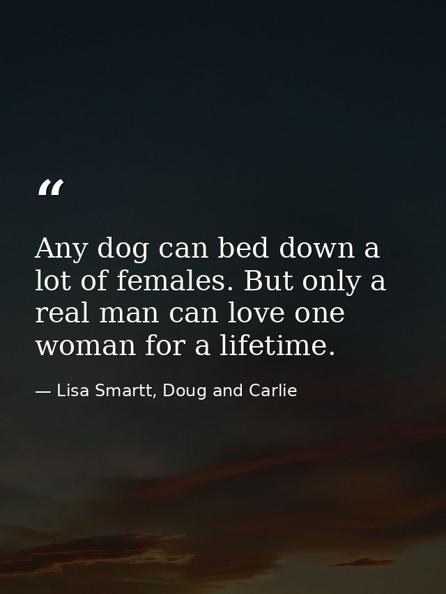Any dog can bed down a lot of females. But only a real man can love one woman for a lifetime. — Lisa Smartt, Doug and Carlie