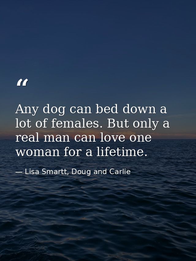 Any dog can bed down a lot of females. But only a real man can love one woman for a lifetime. — Lisa Smartt, Doug and Carlie