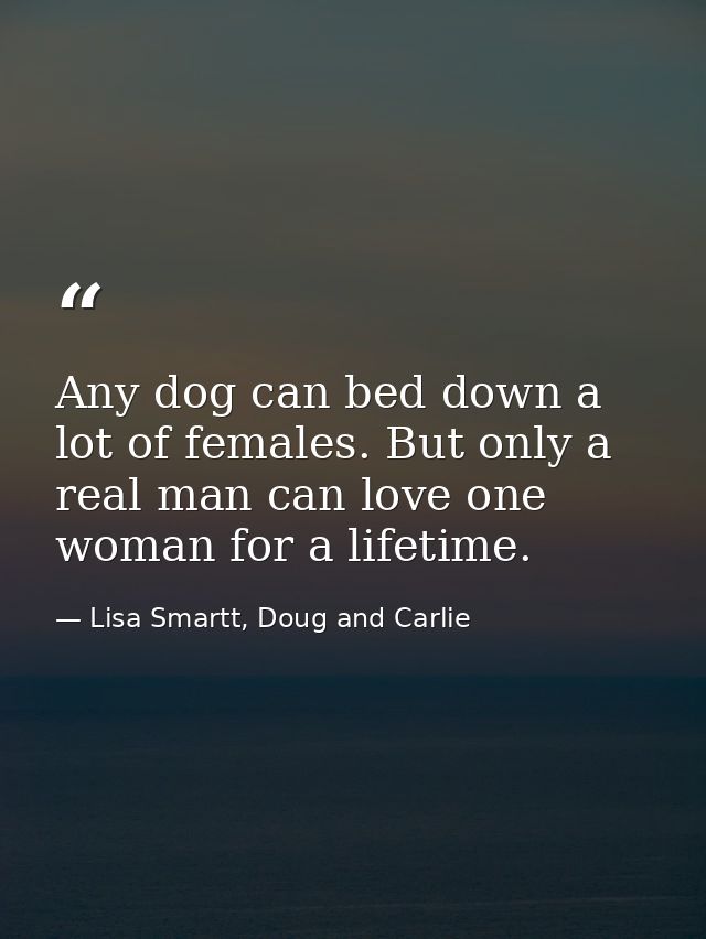 Any dog can bed down a lot of females. But only a real man can love one woman for a lifetime. — Lisa Smartt, Doug and Carlie