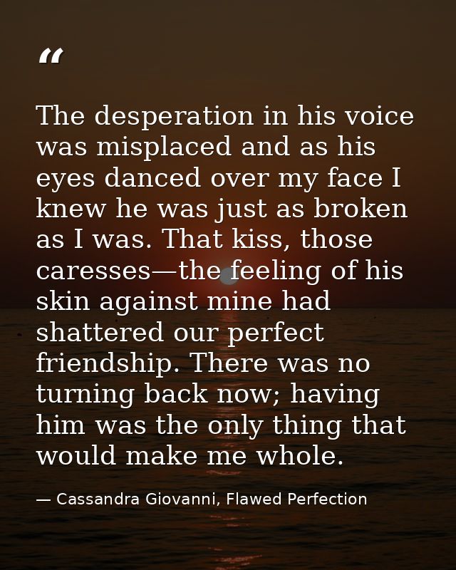 The desperation in his voice was misplaced and as his eyes danced over my face I knew he was just as broken as I was. Th — Cassandra Giovanni, Flawed Perfection