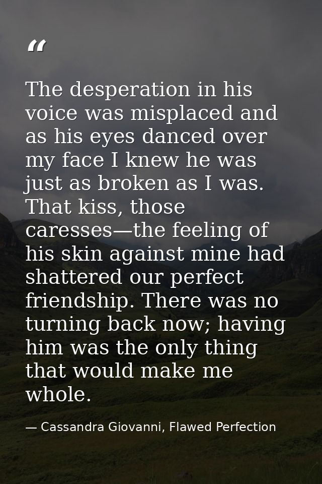 The desperation in his voice was misplaced and as his eyes danced over my face I knew he was just as broken as I was. Th — Cassandra Giovanni, Flawed Perfection