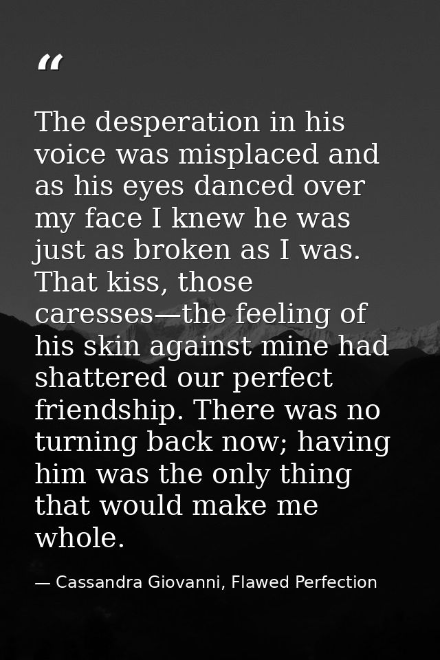 The desperation in his voice was misplaced and as his eyes danced over my face I knew he was just as broken as I was. Th — Cassandra Giovanni, Flawed Perfection