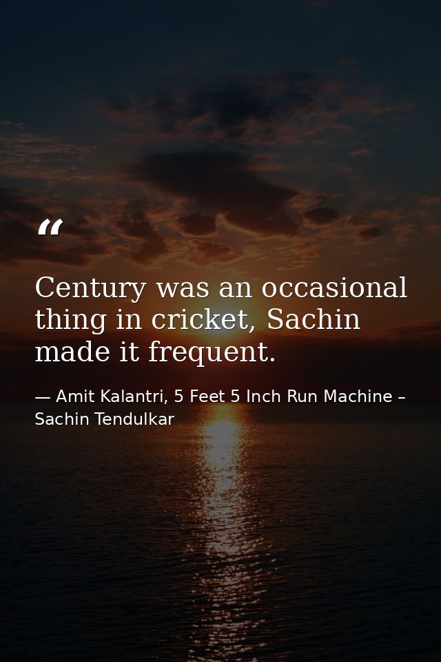 Century was an occasional thing in cricket, Sachin made it frequent. — Amit Kalantri, 5 Feet 5 Inch Run Machine – Sachin Tendulkar