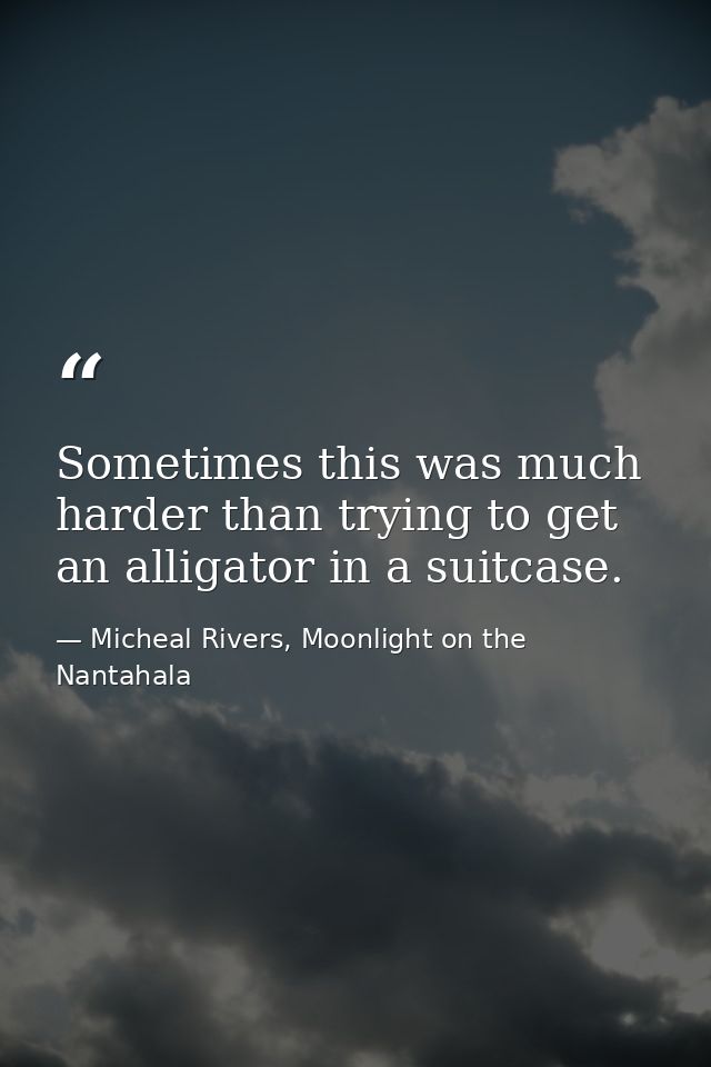 Sometimes this was much harder than trying to get an alligator in a suitcase. — Micheal Rivers, Moonlight on the Nantahala