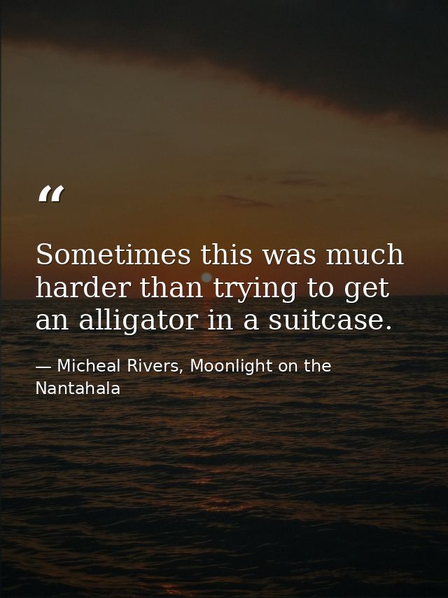 Sometimes this was much harder than trying to get an alligator in a suitcase. — Micheal Rivers, Moonlight on the Nantahala