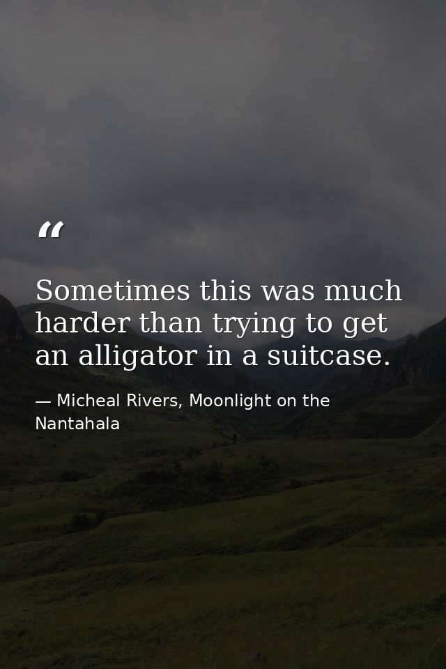 Sometimes this was much harder than trying to get an alligator in a suitcase. — Micheal Rivers, Moonlight on the Nantahala