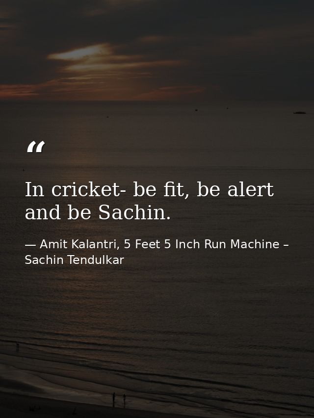 In cricket- be fit, be alert and be Sachin. — Amit Kalantri, 5 Feet 5 Inch Run Machine – Sachin Tendulkar