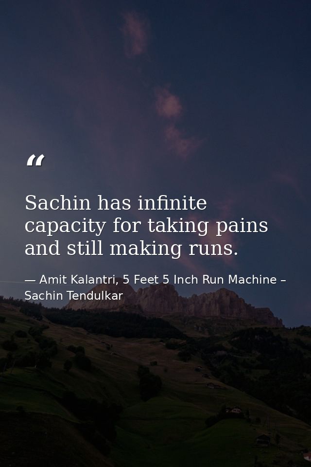 Sachin has infinite capacity for taking pains and still making runs. — Amit Kalantri, 5 Feet 5 Inch Run Machine – Sachin Tendulkar