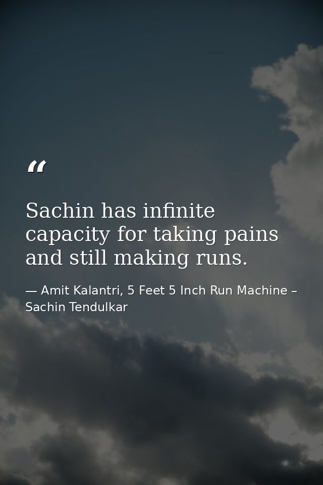 Sachin has infinite capacity for taking pains and still making runs. — Amit Kalantri, 5 Feet 5 Inch Run Machine – Sachin Tendulkar