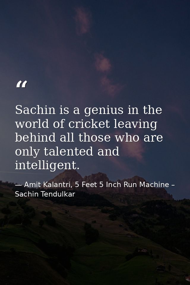 Sachin is a genius in the world of cricket leaving behind all those who are only talented and intelligent. — Amit Kalantri, 5 Feet 5 Inch Run Machine – Sachin Tendulkar