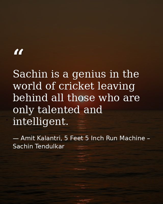 Sachin is a genius in the world of cricket leaving behind all those who are only talented and intelligent. — Amit Kalantri, 5 Feet 5 Inch Run Machine – Sachin Tendulkar