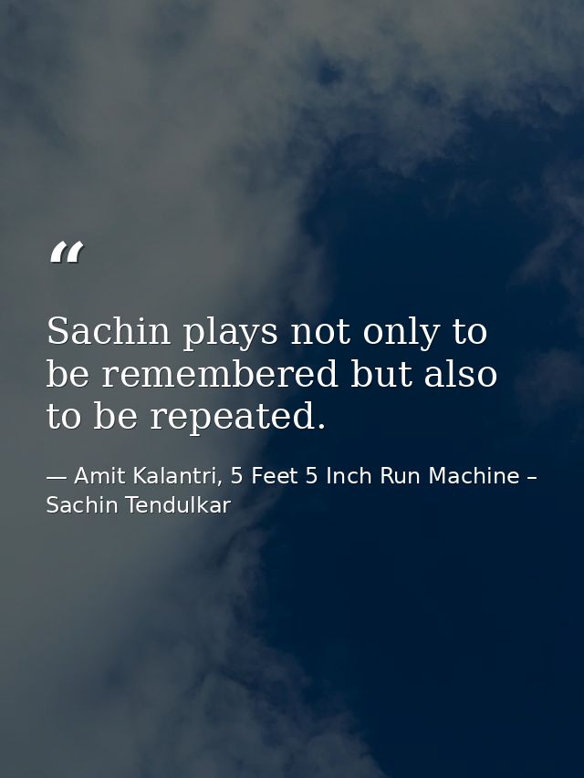 Sachin plays not only to be remembered but also to be repeated. — Amit Kalantri, 5 Feet 5 Inch Run Machine – Sachin Tendulkar