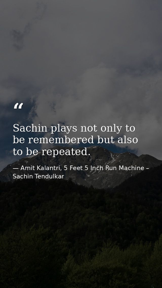 Sachin plays not only to be remembered but also to be repeated. — Amit Kalantri, 5 Feet 5 Inch Run Machine – Sachin Tendulkar