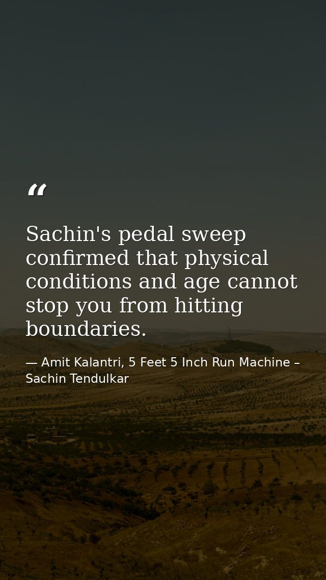 Sachin's pedal sweep confirmed that physical conditions and age cannot stop you from hitting boundaries. — Amit Kalantri, 5 Feet 5 Inch Run Machine – Sachin Tendulkar