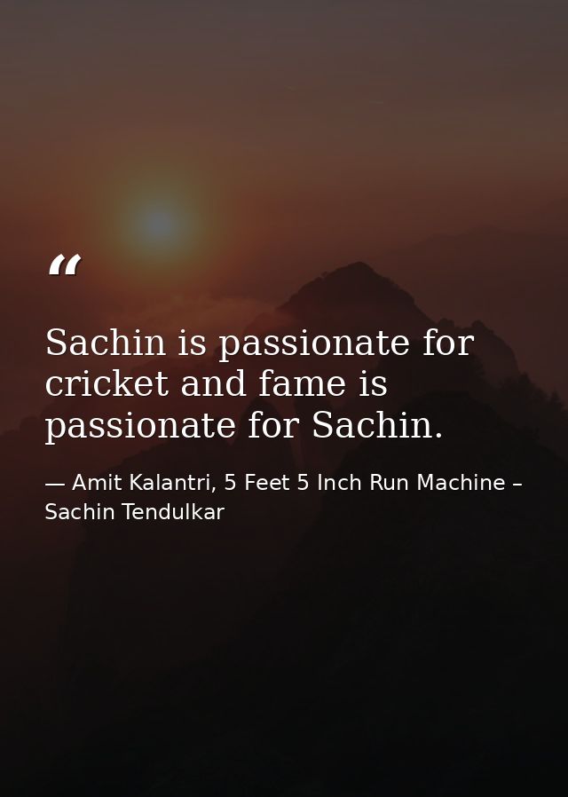 Sachin is passionate for cricket and fame is passionate for Sachin. — Amit Kalantri, 5 Feet 5 Inch Run Machine – Sachin Tendulkar