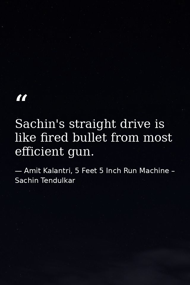 Sachin's straight drive is like fired bullet from most efficient gun. — Amit Kalantri, 5 Feet 5 Inch Run Machine – Sachin Tendulkar