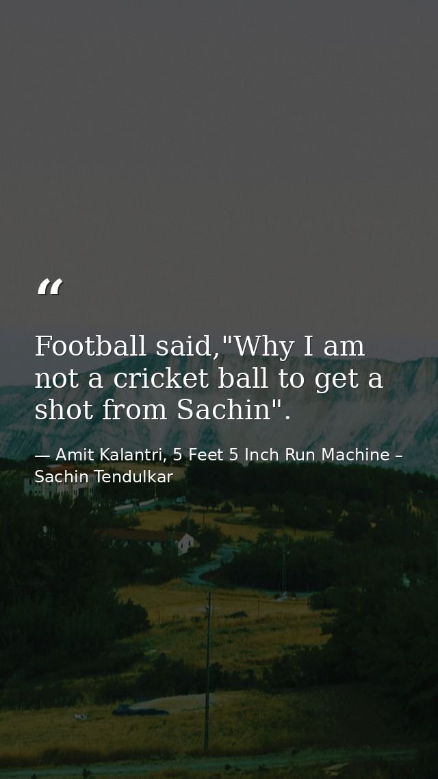 Football said,"Why I am not a cricket ball to get a shot from Sachin". — Amit Kalantri, 5 Feet 5 Inch Run Machine – Sachin Tendulkar