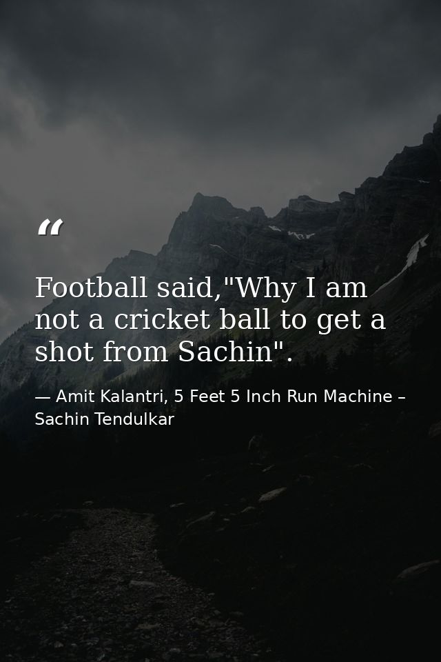 Football said,"Why I am not a cricket ball to get a shot from Sachin". — Amit Kalantri, 5 Feet 5 Inch Run Machine – Sachin Tendulkar