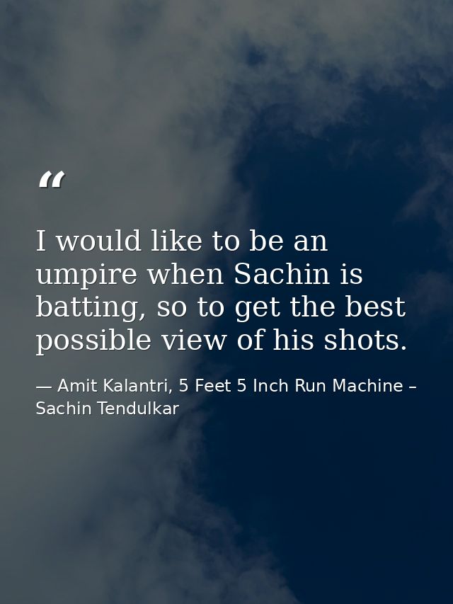I would like to be an umpire when Sachin is batting, so to get the best possible view of his shots. — Amit Kalantri, 5 Feet 5 Inch Run Machine – Sachin Tendulkar